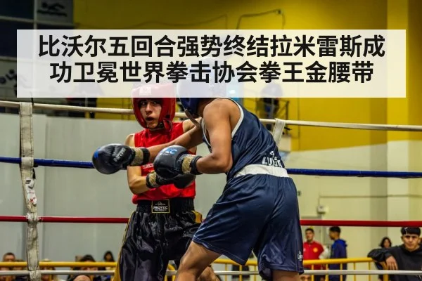 比沃尔五回合强势终结拉米雷斯成功卫冕世界拳击协会拳王金腰带 - kaiyun
