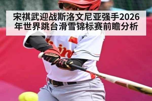 宋祺武迎战斯洛文尼亚强手2026年世界跳台滑雪锦标赛前瞻分析