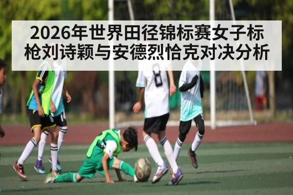 2026年世界田径锦标赛女子标枪刘诗颖与安德烈恰克对决分析